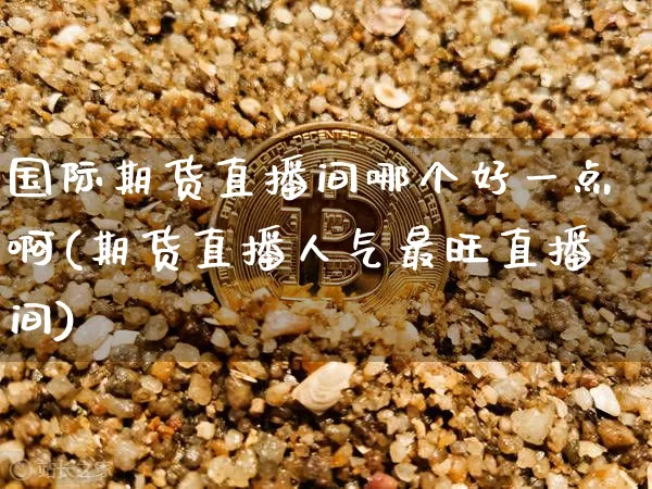 国际期货直播间哪个好一点啊(期货直播人气最旺直播间)_https://www.qldgs.com_原油期货_第1张
