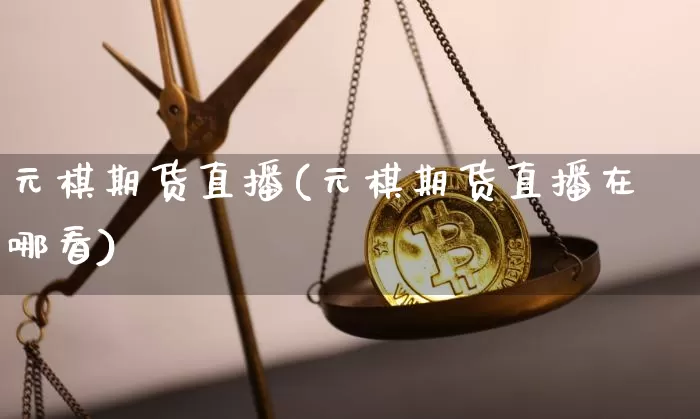 元棋期货直播(元棋期货直播在哪看)_https://www.qldgs.com_原油期货_第1张