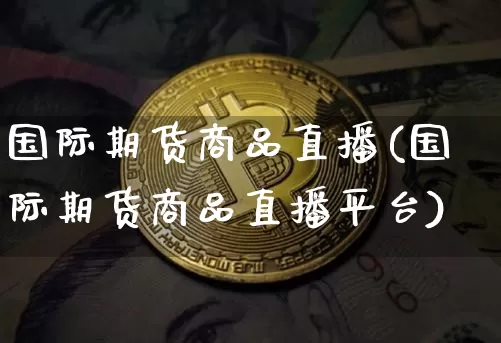 国际期货商品直播(国际期货商品直播平台)_https://www.qldgs.com_内盘期货_第1张