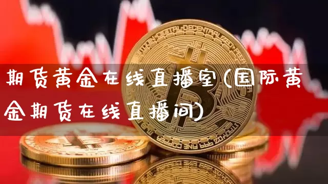 期货黄金在线直播室(国际黄金期货在线直播间)_https://www.qldgs.com_内盘期货_第1张