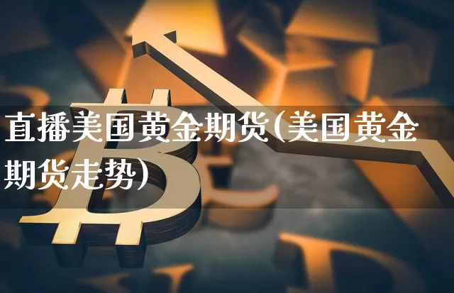 直播美国黄金期货(美国黄金期货走势)_https://www.qldgs.com_国际期货_第1张