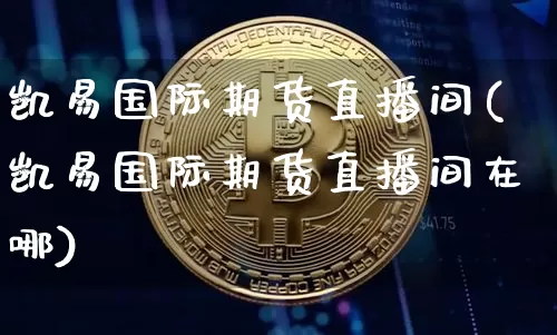 凯易国际期货直播间(凯易国际期货直播间在哪)_https://www.qldgs.com_恒指期货_第1张