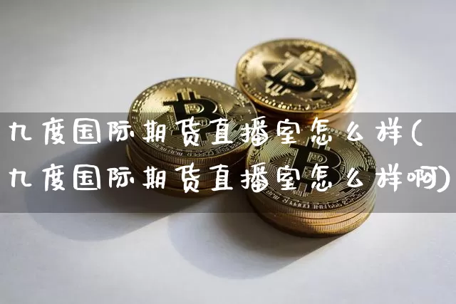 九度国际期货直播室怎么样(九度国际期货直播室怎么样啊)_https://www.qldgs.com_恒指期货_第1张
