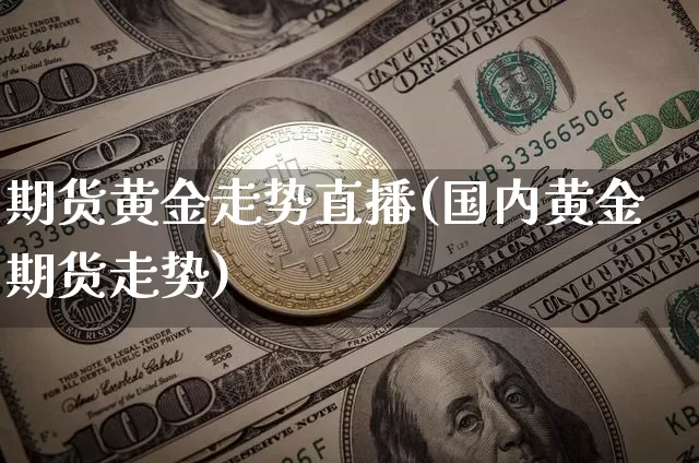 期货黄金走势直播(国内黄金期货走势)_https://www.qldgs.com_原油期货_第1张