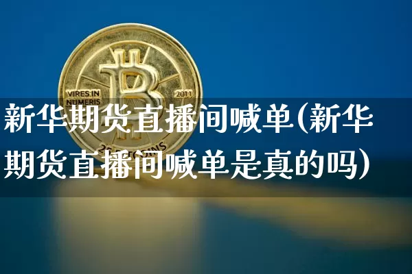 新华期货直播间喊单(新华期货直播间喊单是真的吗)_https://www.qldgs.com_黄金期货_第1张