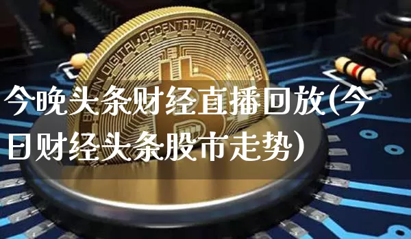 今晚头条财经直播回放(今日财经头条股市走势)_https://www.qldgs.com_原油期货_第1张