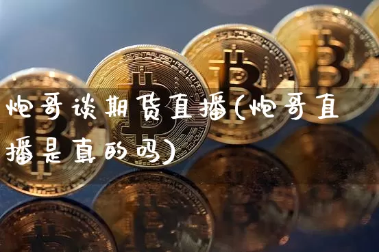 炮哥谈期货直播(炮哥直播是真的吗)_https://www.qldgs.com_原油期货_第1张