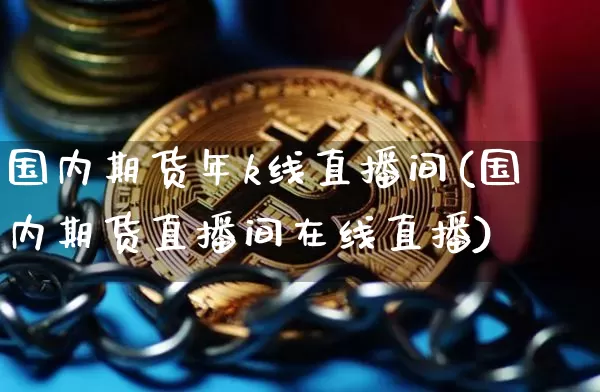 国内期货年k线直播间(国内期货直播间在线直播)_https://www.qldgs.com_内盘期货_第1张