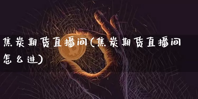 焦炭期货直播间(焦炭期货直播间怎么进)_https://www.qldgs.com_国际期货_第1张