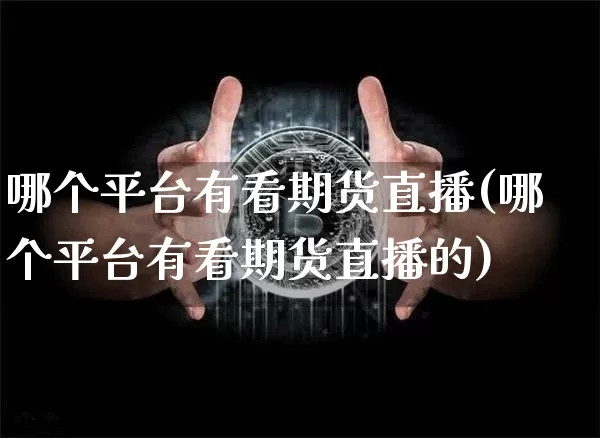 哪个平台有看期货直播(哪个平台有看期货直播的)_https://www.qldgs.com_内盘期货_第1张