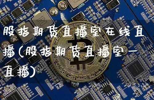 股指期货直播室在线直播(股指期货直播室一直播)_https://www.qldgs.com_原油期货_第1张