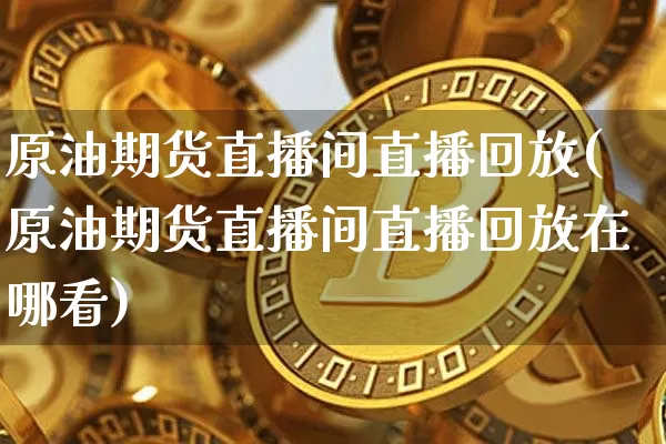 原油期货直播间直播回放(原油期货直播间直播回放在哪看)_https://www.qldgs.com_内盘期货_第1张