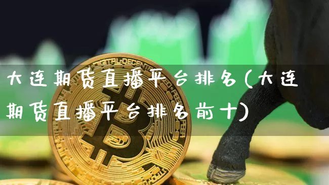 大连期货直播平台排名(大连期货直播平台排名前十)_https://www.qldgs.com_原油期货_第1张