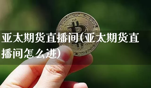 亚太期货直播间(亚太期货直播间怎么进)_https://www.qldgs.com_期货_第1张