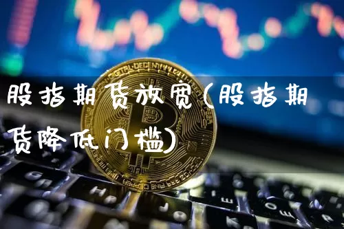 股指期货放宽(股指期货降低门槛)_https://www.qldgs.com_期货_第1张
