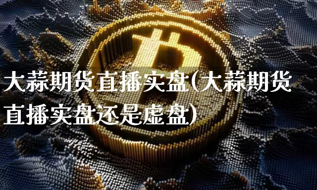 大蒜期货直播实盘(大蒜期货直播实盘还是虚盘)_https://www.qldgs.com_原油期货_第1张
