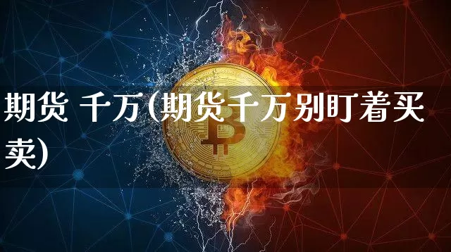 期货 千万(期货千万别盯着买卖)_https://www.qldgs.com_原油期货_第1张