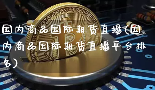 国内商品国际期货直播(国内商品国际期货直播平台排名)_https://www.qldgs.com_恒指期货_第1张