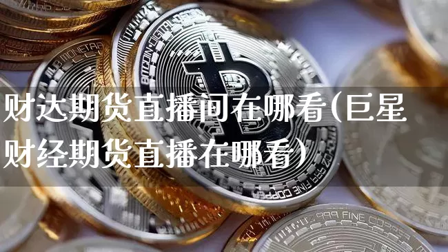 财达期货直播间在哪看(巨星财经期货直播在哪看)_https://www.qldgs.com_国际期货_第1张