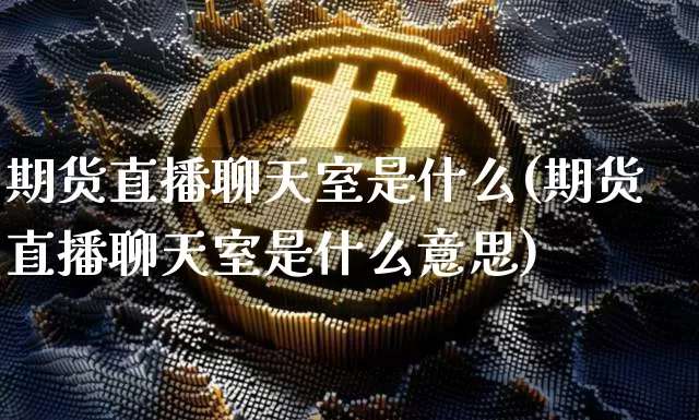 期货直播聊天室是什么(期货直播聊天室是什么意思)_https://www.qldgs.com_黄金期货_第1张