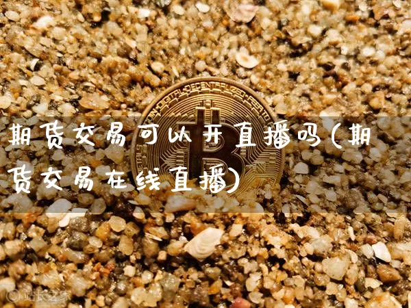 期货交易可以开直播吗(期货交易在线直播)_https://www.qldgs.com_原油期货_第1张