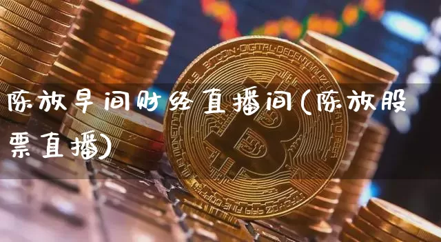 陈放早间财经直播间(陈放股票直播)_https://www.qldgs.com_黄金期货_第1张