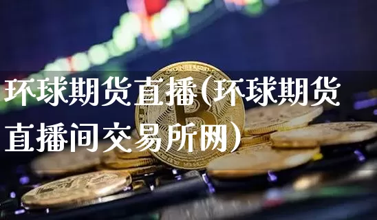 环球期货直播(环球期货直播间交易所网)_https://www.qldgs.com_内盘期货_第1张