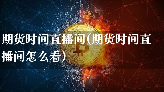 期货时间直播间(期货时间直播间怎么看)_https://www.qldgs.com_国际期货_第1张