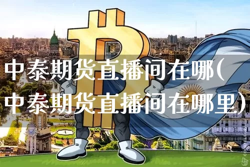 中泰期货直播间在哪(中泰期货直播间在哪里)_https://www.qldgs.com_期货_第1张