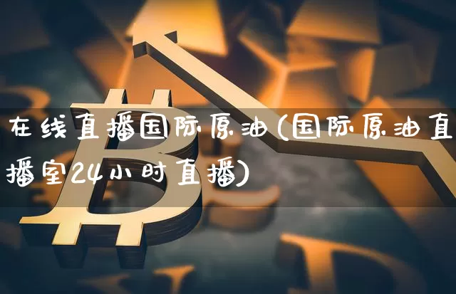 在线直播国际原油(国际原油直播室24小时直播)_https://www.qldgs.com_恒指期货_第1张