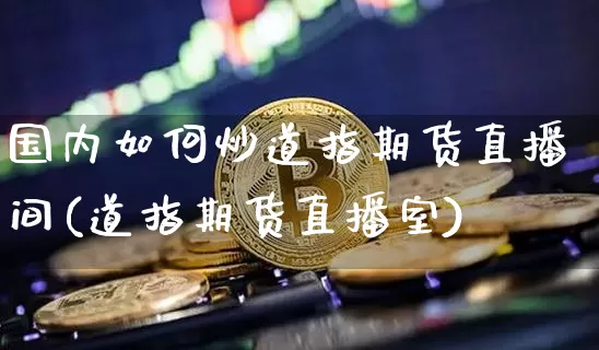 国内如何炒道指期货直播间(道指期货直播室)_https://www.qldgs.com_期货_第1张