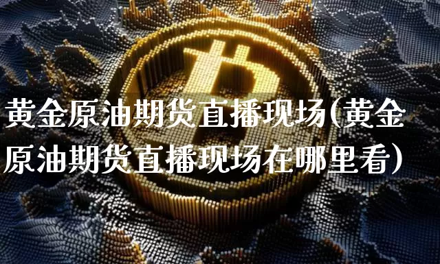 黄金原油期货直播现场(黄金原油期货直播现场在哪里看)_https://www.qldgs.com_原油期货_第1张
