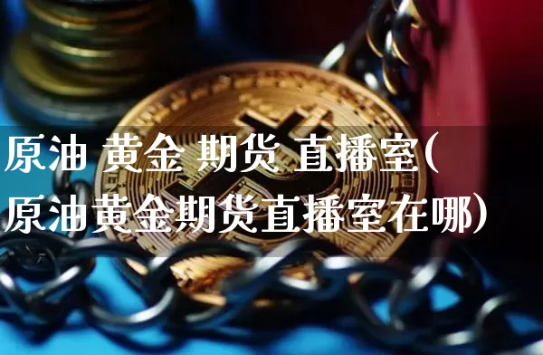 原油 黄金 期货 直播室(原油黄金期货直播室在哪)_https://www.qldgs.com_黄金期货_第1张