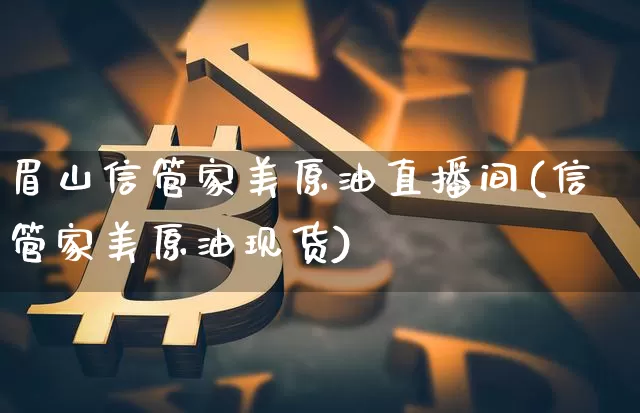 眉山信管家美原油直播间(信管家美原油现货)_https://www.qldgs.com_原油期货_第1张