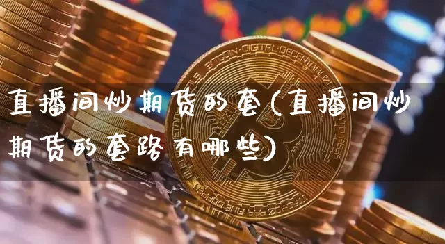 直播间炒期货的套(直播间炒期货的套路有哪些)_https://www.qldgs.com_恒指期货_第1张