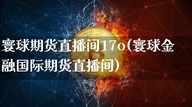 寰球期货直播间17o(寰球金融国际期货直播间)_https://www.qldgs.com_期货_第1张