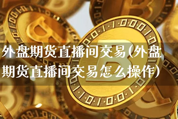 外盘期货直播间交易(外盘期货直播间交易怎么操作)_https://www.qldgs.com_原油期货_第1张