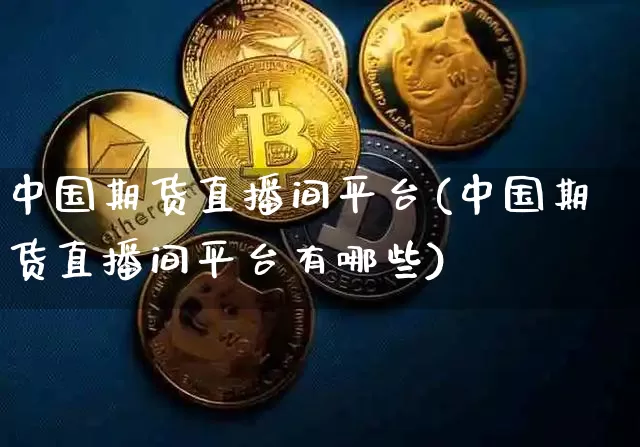 中国期货直播间平台(中国期货直播间平台有哪些)_https://www.qldgs.com_内盘期货_第1张