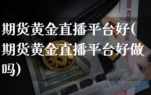 期货黄金直播平台好(期货黄金直播平台好做吗)_https://www.qldgs.com_恒指期货_第1张