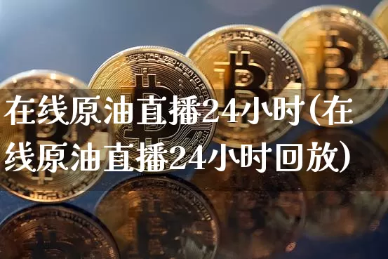 在线原油直播24小时(在线原油直播24小时回放)_https://www.qldgs.com_原油期货_第1张