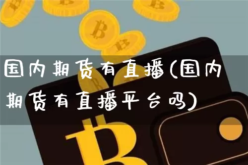 国内期货有直播(国内期货有直播平台吗)_https://www.qldgs.com_恒指期货_第1张