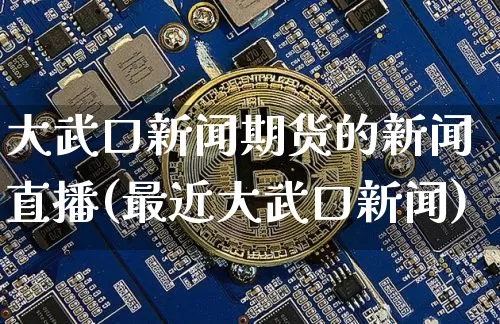 大武口新闻期货的新闻直播(最近大武口新闻)_https://www.qldgs.com_恒指期货_第1张