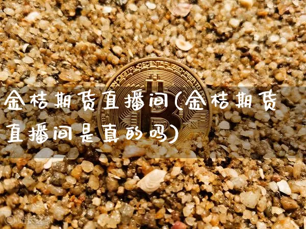 金桔期货直播间(金桔期货直播间是真的吗)_https://www.qldgs.com_原油期货_第1张