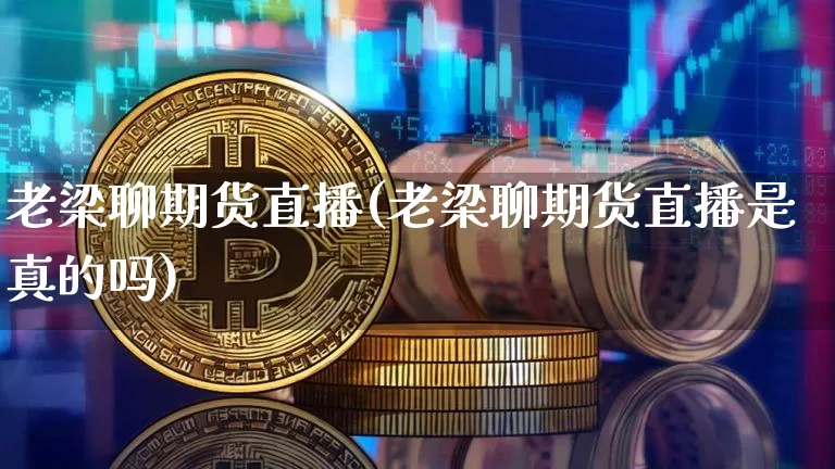 老梁聊期货直播(老梁聊期货直播是真的吗)_https://www.qldgs.com_原油期货_第1张