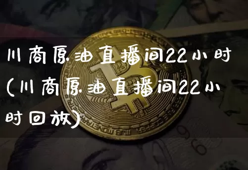 川商原油直播间22小时(川商原油直播间22小时回放)_https://www.qldgs.com_国际期货_第1张