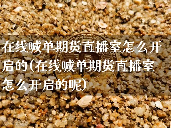 在线喊单期货直播室怎么开启的(在线喊单期货直播室怎么开启的呢)_https://www.qldgs.com_恒指期货_第1张