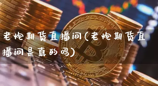 老炮期货直播间(老炮期货直播间是真的吗)_https://www.qldgs.com_国际期货_第1张