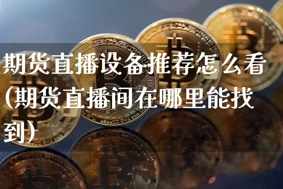 期货直播设备推荐怎么看(期货直播间在哪里能找到)_https://www.qldgs.com_黄金期货_第1张