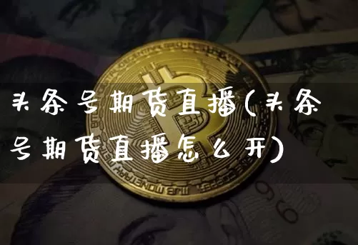 头条号期货直播(头条号期货直播怎么开)_https://www.qldgs.com_期货_第1张