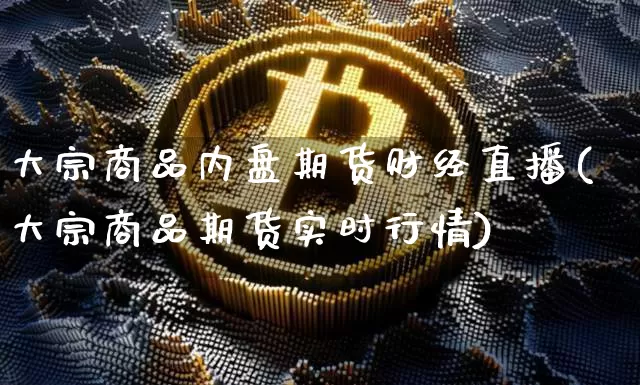 大宗商品内盘期货财经直播(大宗商品期货实时行情)_https://www.qldgs.com_原油期货_第1张